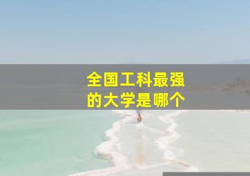 全国工科最强的大学是哪个