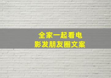 全家一起看电影发朋友圈文案