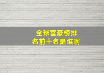 全球富豪榜排名前十名是谁啊