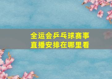 全运会乒乓球赛事直播安排在哪里看