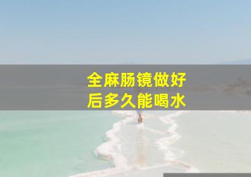 全麻肠镜做好后多久能喝水