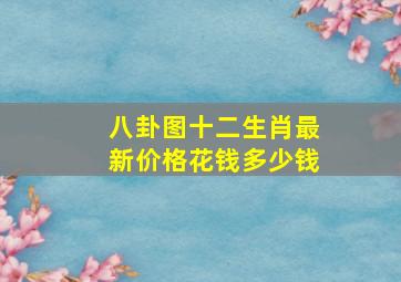 八卦图十二生肖最新价格花钱多少钱