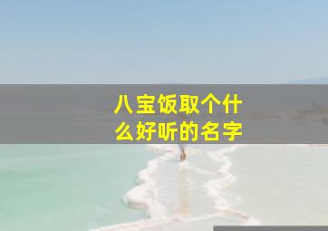 八宝饭取个什么好听的名字