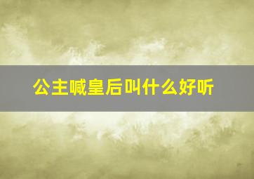 公主喊皇后叫什么好听