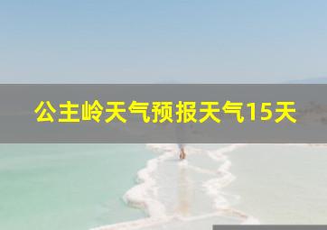 公主岭天气预报天气15天