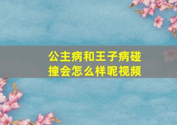 公主病和王子病碰撞会怎么样呢视频