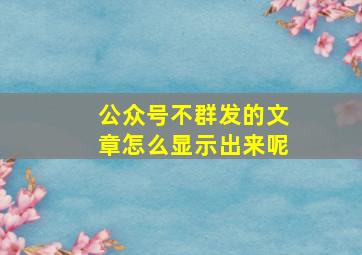 公众号不群发的文章怎么显示出来呢