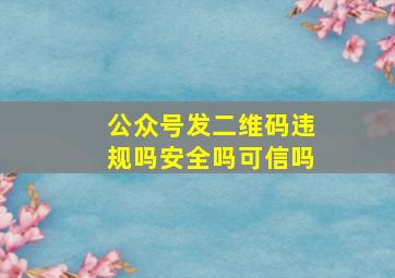 公众号发二维码违规吗安全吗可信吗