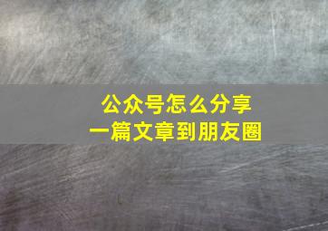 公众号怎么分享一篇文章到朋友圈