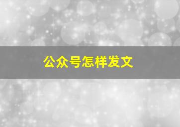 公众号怎样发文