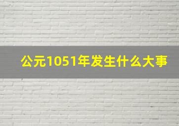 公元1051年发生什么大事