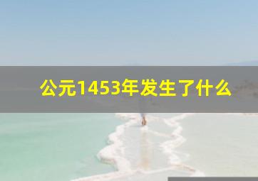 公元1453年发生了什么