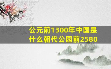 公元前1300年中国是什么朝代公园前2580