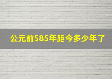 公元前585年距今多少年了