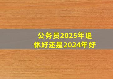 公务员2025年退休好还是2024年好