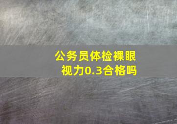 公务员体检裸眼视力0.3合格吗