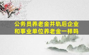 公务员养老金并轨后企业和事业单位养老金一样吗