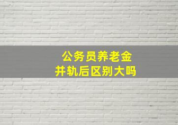 公务员养老金并轨后区别大吗