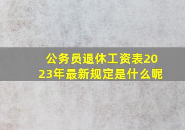 公务员退休工资表2023年最新规定是什么呢