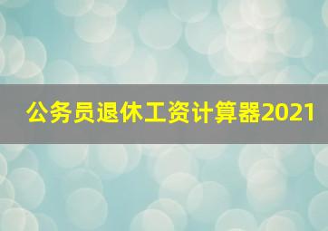 公务员退休工资计算器2021