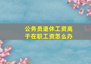 公务员退休工资高于在职工资怎么办