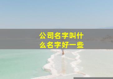 公司名字叫什么名字好一些