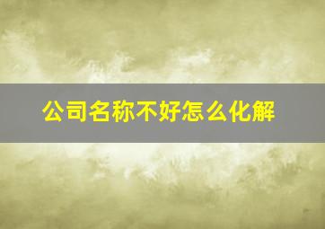 公司名称不好怎么化解