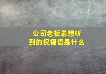 公司老板最想听到的祝福语是什么