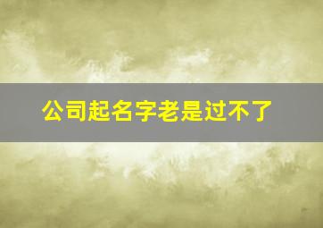 公司起名字老是过不了