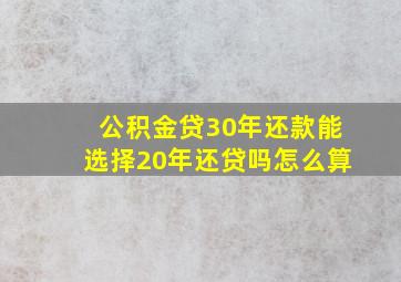 公积金贷30年还款能选择20年还贷吗怎么算