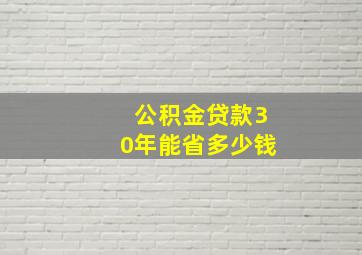 公积金贷款30年能省多少钱