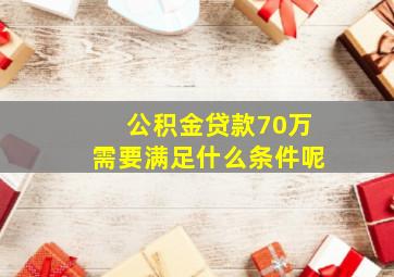 公积金贷款70万需要满足什么条件呢