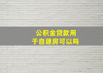 公积金贷款用于自建房可以吗