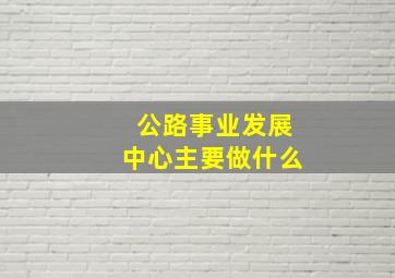 公路事业发展中心主要做什么