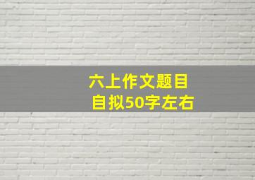 六上作文题目自拟50字左右