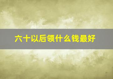 六十以后领什么钱最好