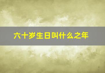 六十岁生日叫什么之年