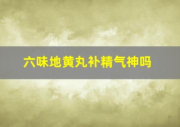 六味地黄丸补精气神吗