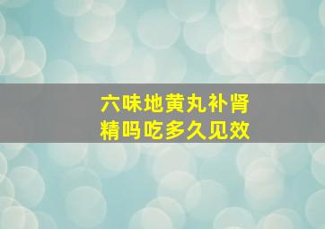 六味地黄丸补肾精吗吃多久见效