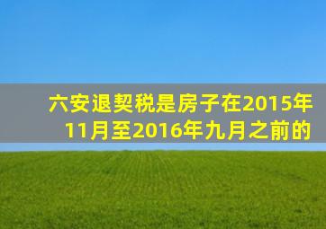 六安退契税是房子在2015年11月至2016年九月之前的