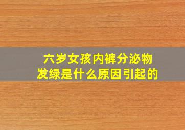 六岁女孩内裤分泌物发绿是什么原因引起的