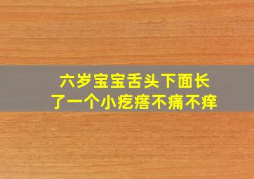 六岁宝宝舌头下面长了一个小疙瘩不痛不痒