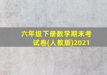 六年级下册数学期末考试卷(人教版)2021