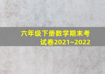 六年级下册数学期末考试卷2021~2022