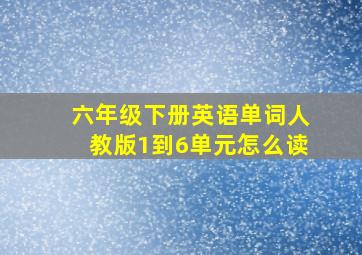 六年级下册英语单词人教版1到6单元怎么读