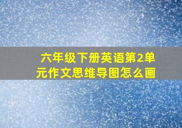 六年级下册英语第2单元作文思维导图怎么画