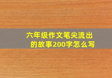 六年级作文笔尖流出的故事200字怎么写