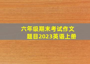 六年级期末考试作文题目2023英语上册