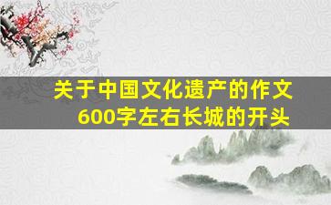 关于中国文化遗产的作文600字左右长城的开头