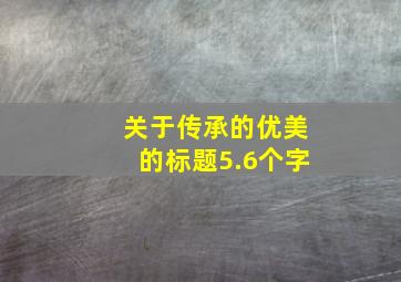 关于传承的优美的标题5.6个字